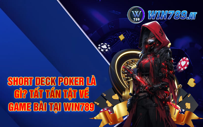 Short Deck Poker Là Gì? Tất Tần Tật Về Game Bài Tại Win789