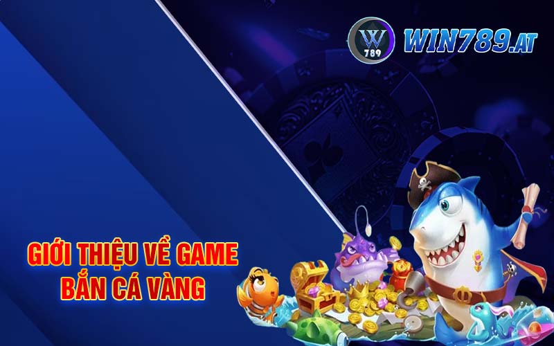 Bắn Cá Vàng - Nền Tảng Giải Trí Cá Cược Hấp Dẫn Tại Win789 2 Giới thiệu về game bắn cá vàng