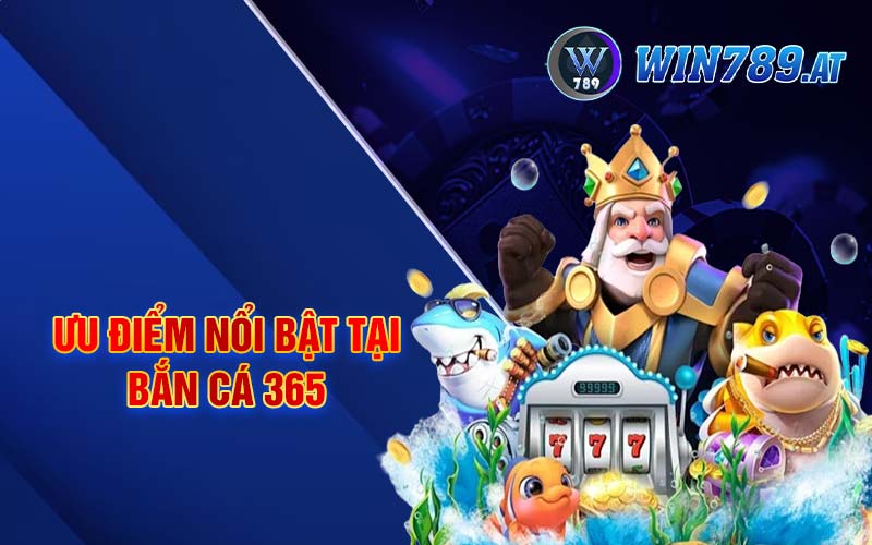 Bắn Cá 365 - Game Đổi Thưởng Hấp Dẫn Tại Win789 3 Ưu điểm nổi bật tại bắn cá 365