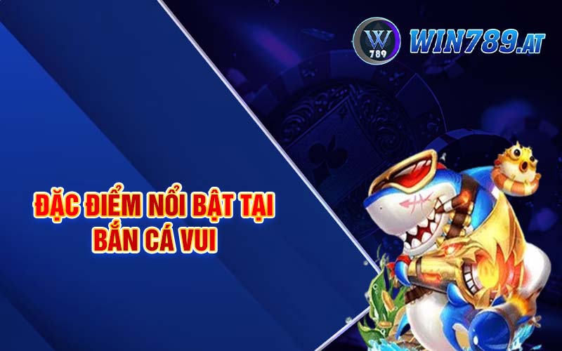 Bắn Cá Vui - Bí Kíp Săn Cá Nhận Thưởng Bạc Tỷ 2 Đặc điểm nổi bật tại bắn cá vui