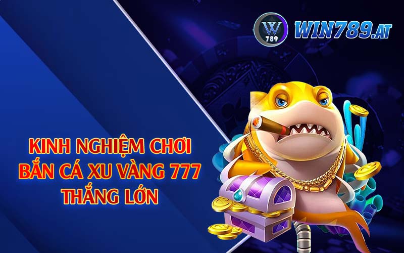 Bắn Cá Xu Vàng 777 - Tựa Game Giải Trí Thịnh Hành Top 1 4 Kinh nghiệm chơi bắn cá xu vàng 777 thắng lớn
